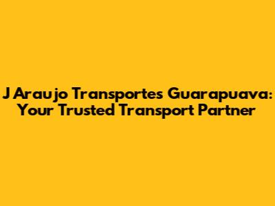 J Araujo Transportes Guarapuava: Your Trusted Transport Partner