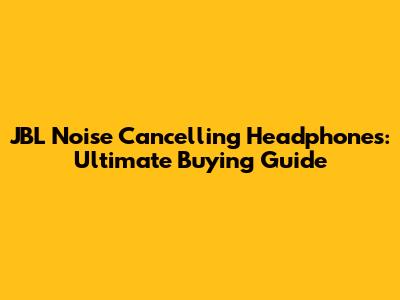 JBL Noise Cancelling Headphones: Ultimate Buying Guide