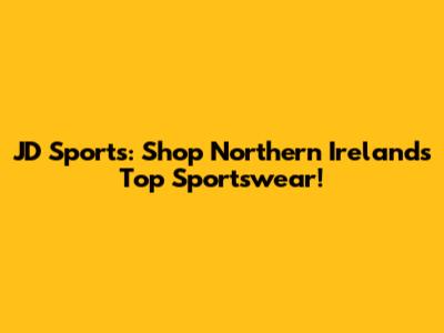 JD Sports: Shop Northern Ireland's Top Sportswear!