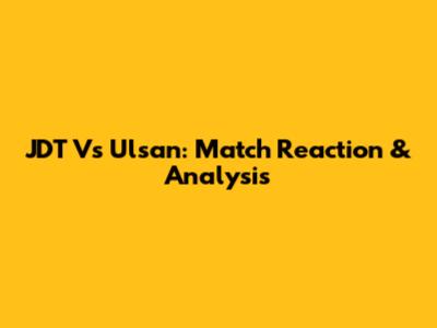 JDT Vs Ulsan: Match Reaction & Analysis