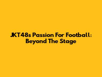 JKT48's Passion For Football: Beyond The Stage