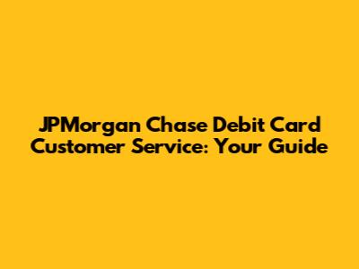 JPMorgan Chase Debit Card Customer Service: Your Guide