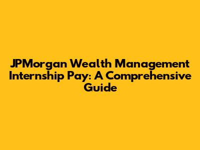 JPMorgan Wealth Management Internship Pay: A Comprehensive Guide
