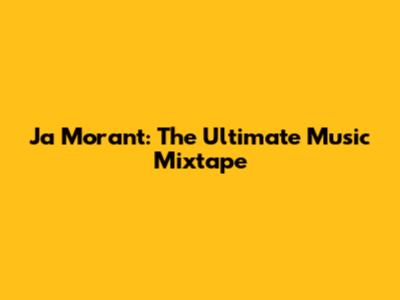 Ja Morant: The Ultimate Music Mixtape