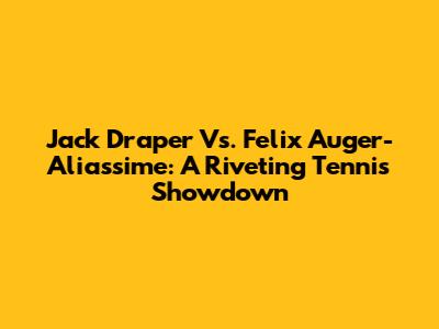 Jack Draper Vs. Felix Auger-Aliassime: A Riveting Tennis Showdown
