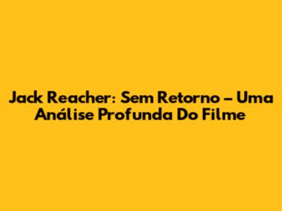 Jack Reacher: Sem Retorno – Uma Análise Profunda Do Filme
