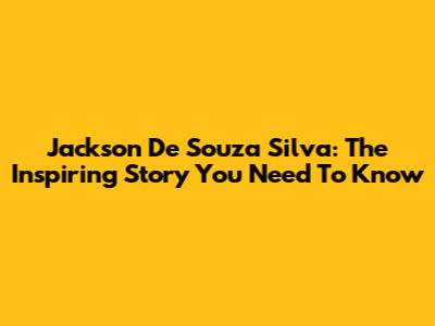Jackson De Souza Silva: The Inspiring Story You Need To Know