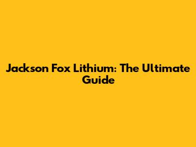 Jackson Fox Lithium: The Ultimate Guide