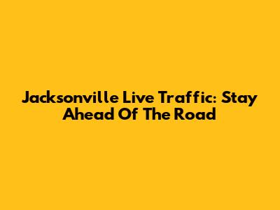 Jacksonville Live Traffic: Stay Ahead Of The Road