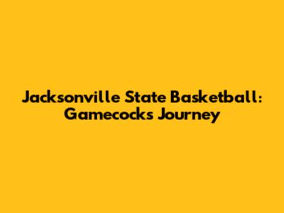 Jacksonville State Basketball: Gamecocks' Journey