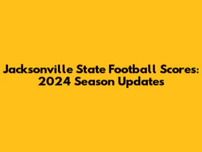 Jacksonville State Football Scores: 2024 Season Updates