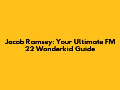 Jacob Ramsey: Your Ultimate FM 22 Wonderkid Guide