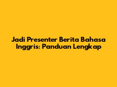 Jadi Presenter Berita Bahasa Inggris: Panduan Lengkap