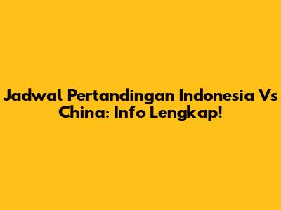 Jadwal Pertandingan Indonesia Vs China: Info Lengkap!