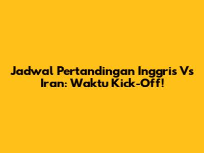 Jadwal Pertandingan Inggris Vs Iran: Waktu Kick-Off!
