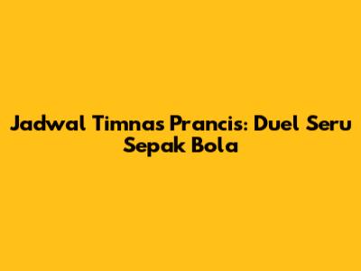 Jadwal Timnas Prancis: Duel Seru Sepak Bola