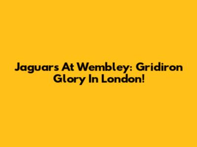 Jaguars At Wembley: Gridiron Glory In London!