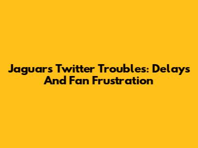 Jaguars Twitter Troubles: Delays And Fan Frustration
