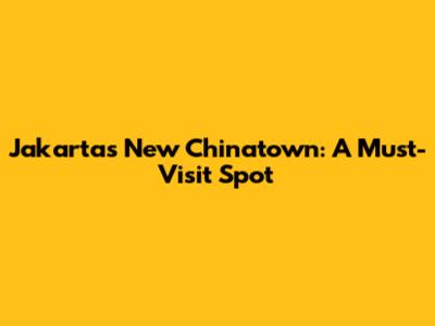 Jakarta's New Chinatown: A Must-Visit Spot