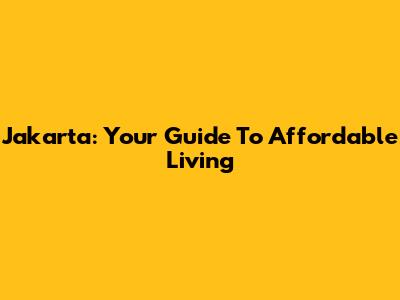 Jakarta: Your Guide To Affordable Living