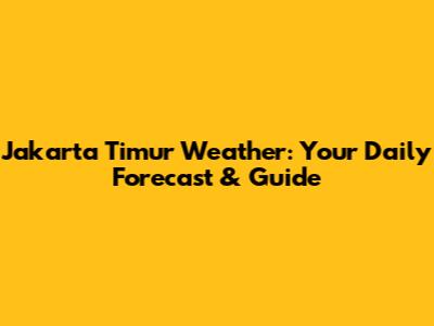 Jakarta Timur Weather: Your Daily Forecast & Guide