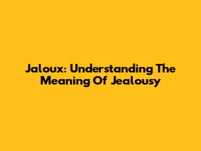 Jaloux: Understanding The Meaning Of Jealousy