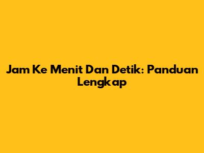 Jam Ke Menit Dan Detik: Panduan Lengkap