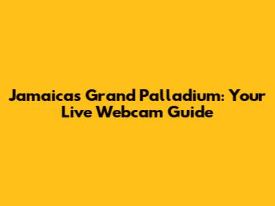 Jamaica's Grand Palladium: Your Live Webcam Guide