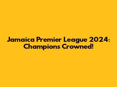 Jamaica Premier League 2024: Champions Crowned!