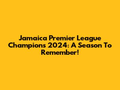 Jamaica Premier League Champions 2024: A Season To Remember!