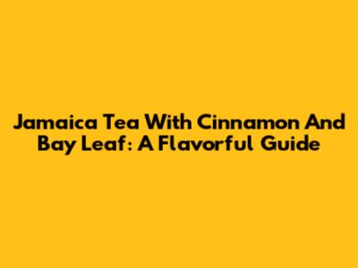 Jamaica Tea With Cinnamon And Bay Leaf: A Flavorful Guide