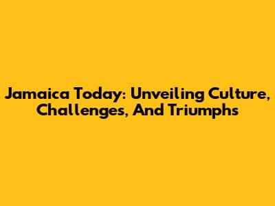 Jamaica Today: Unveiling Culture, Challenges, And Triumphs