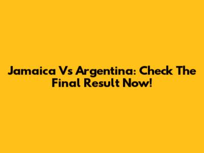 Jamaica Vs Argentina: Check The Final Result Now!