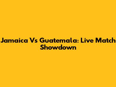 Jamaica Vs Guatemala: Live Match Showdown