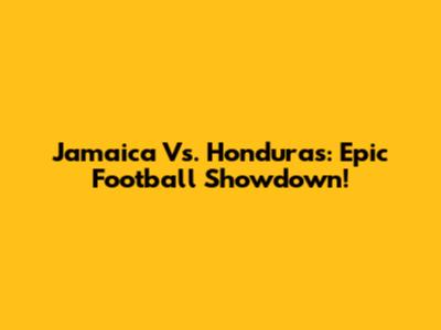 Jamaica Vs. Honduras: Epic Football Showdown!