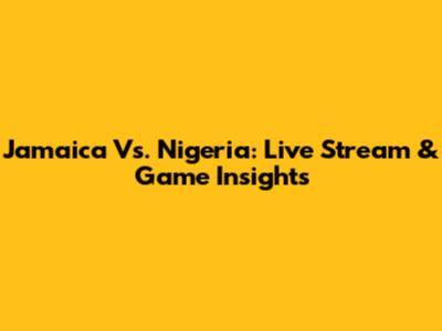 Jamaica Vs. Nigeria: Live Stream & Game Insights