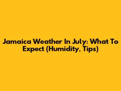 Jamaica Weather In July: What To Expect (Humidity, Tips)