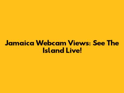 Jamaica Webcam Views: See The Island Live!