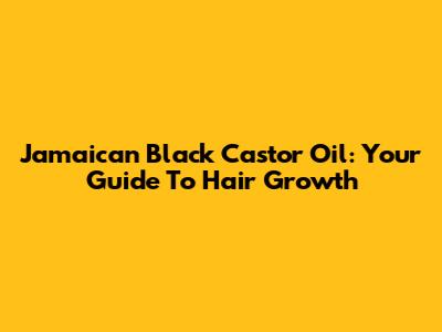 Jamaican Black Castor Oil: Your Guide To Hair Growth