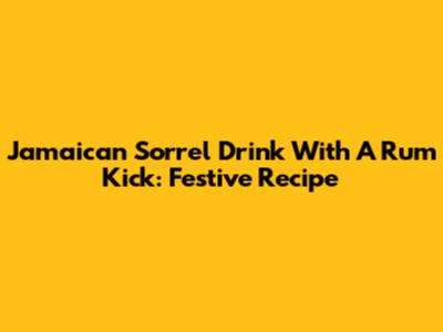 Jamaican Sorrel Drink With A Rum Kick: Festive Recipe