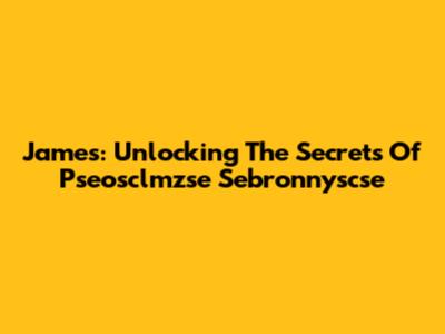James: Unlocking The Secrets Of Pseosclmzse Sebronnyscse
