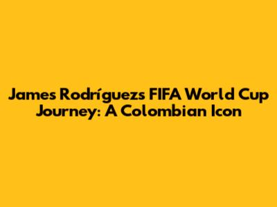 James Rodríguez's FIFA World Cup Journey: A Colombian Icon