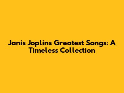 Janis Joplin's Greatest Songs: A Timeless Collection