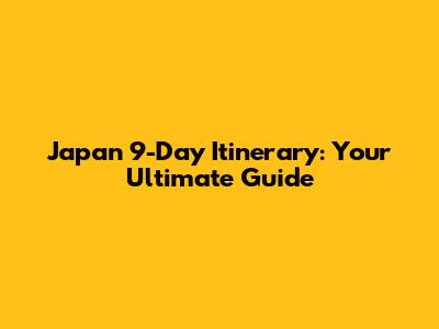 Japan 9-Day Itinerary: Your Ultimate Guide