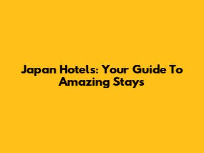 Japan Hotels: Your Guide To Amazing Stays