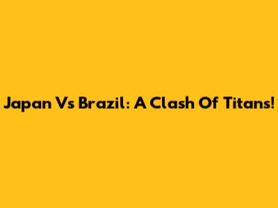 Japan Vs Brazil: A Clash Of Titans!