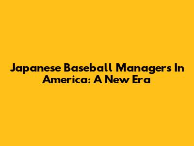 Japanese Baseball Managers In America: A New Era