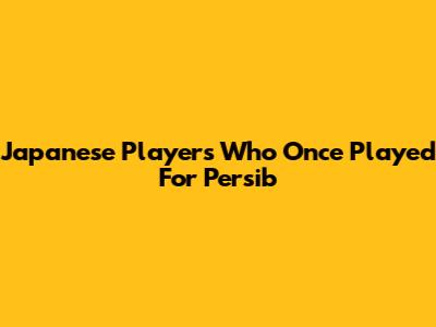 Japanese Players Who Once Played For Persib