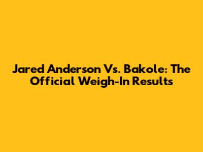 Jared Anderson Vs. Bakole: The Official Weigh-In Results
