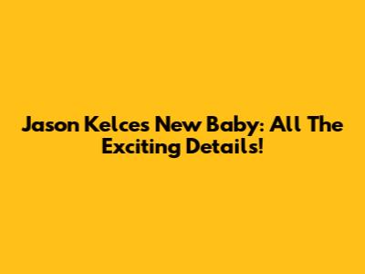 Jason Kelce's New Baby: All The Exciting Details!